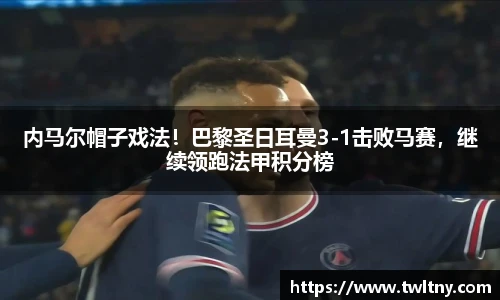 内马尔帽子戏法！巴黎圣日耳曼3-1击败马赛，继续领跑法甲积分榜
