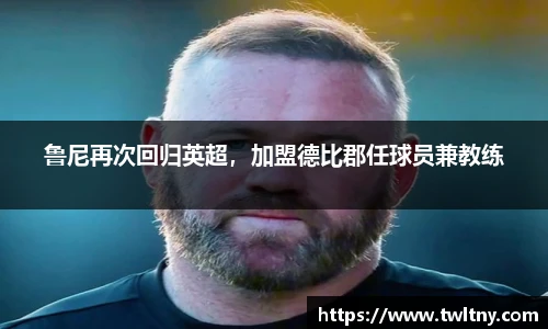 鲁尼再次回归英超，加盟德比郡任球员兼教练