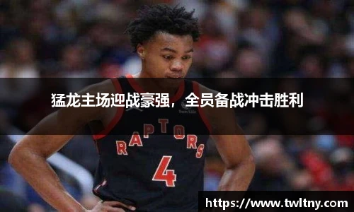 猛龙主场迎战豪强，全员备战冲击胜利