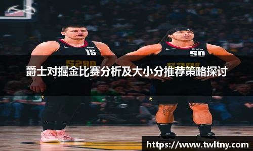 爵士对掘金比赛分析及大小分推荐策略探讨