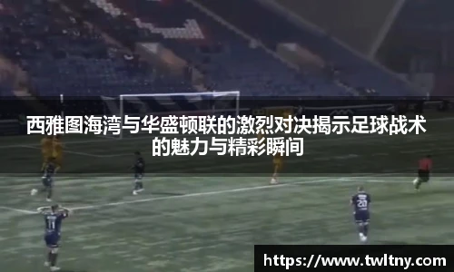 西雅图海湾与华盛顿联的激烈对决揭示足球战术的魅力与精彩瞬间