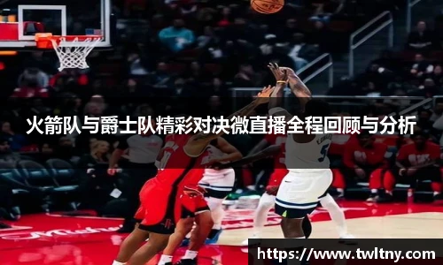 火箭队与爵士队精彩对决微直播全程回顾与分析