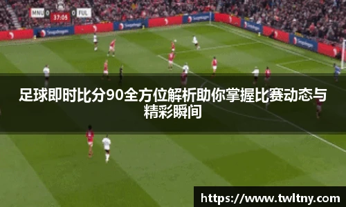 足球即时比分90全方位解析助你掌握比赛动态与精彩瞬间