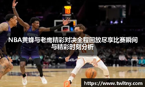 NBA黄蜂与老鹰精彩对决全程回放尽享比赛瞬间与精彩时刻分析