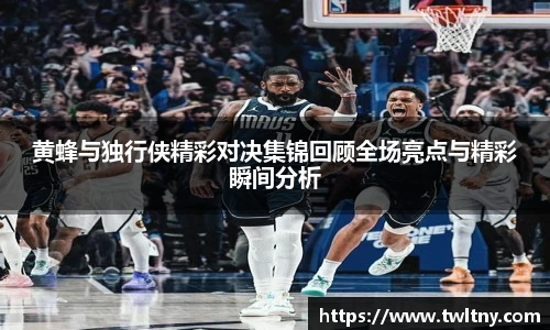 黄蜂与独行侠精彩对决集锦回顾全场亮点与精彩瞬间分析