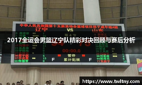 2017全运会男篮辽宁队精彩对决回顾与赛后分析