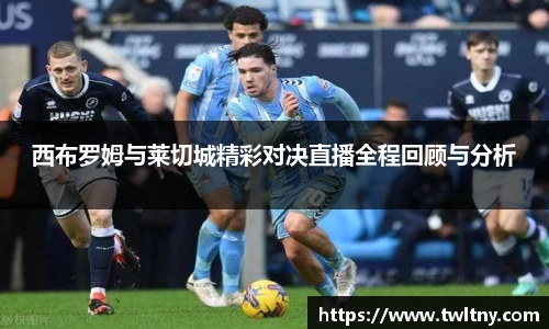 西布罗姆与莱切城精彩对决直播全程回顾与分析
