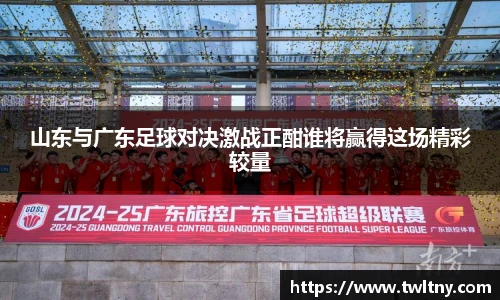 山东与广东足球对决激战正酣谁将赢得这场精彩较量