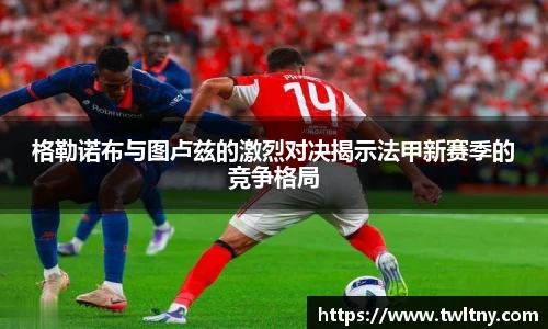 格勒诺布与图卢兹的激烈对决揭示法甲新赛季的竞争格局