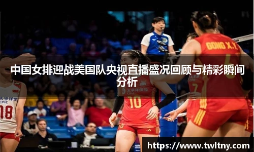 中国女排迎战美国队央视直播盛况回顾与精彩瞬间分析
