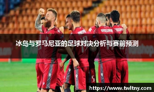 冰岛与罗马尼亚的足球对决分析与赛前预测