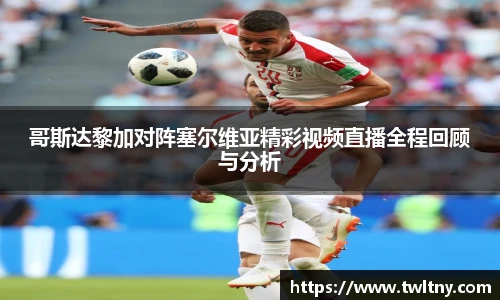 哥斯达黎加对阵塞尔维亚精彩视频直播全程回顾与分析